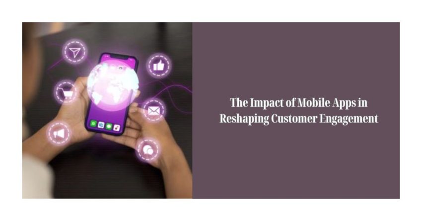 The Impact of Mobile Apps in Reshaping Customer Engagement