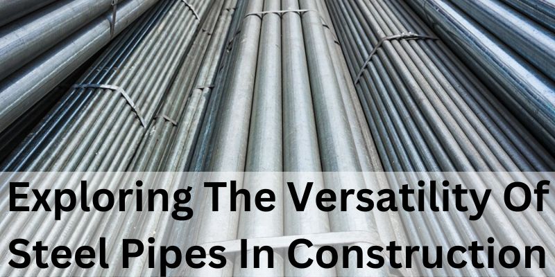 Exploring The Versatility Of Steel Pipes In Construction